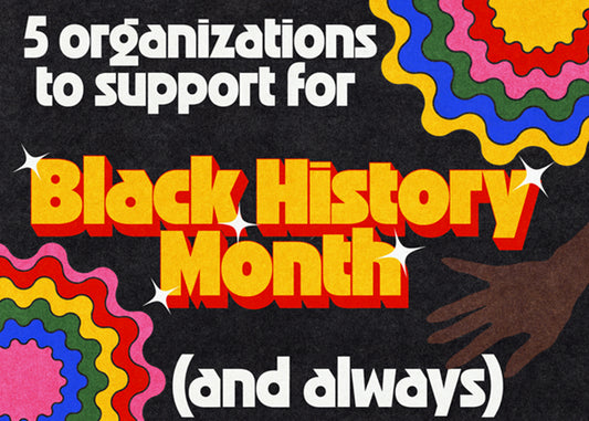 5 ORGANIZATIONS TO SUPPORT FOR BLACK HISTORY MONTH (AND ALWAYS)
